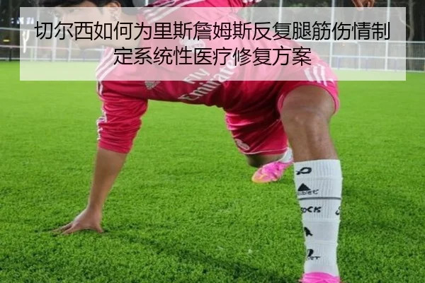切尔西如何为里斯詹姆斯反复腿筋伤情制定系统性医疗修复方案