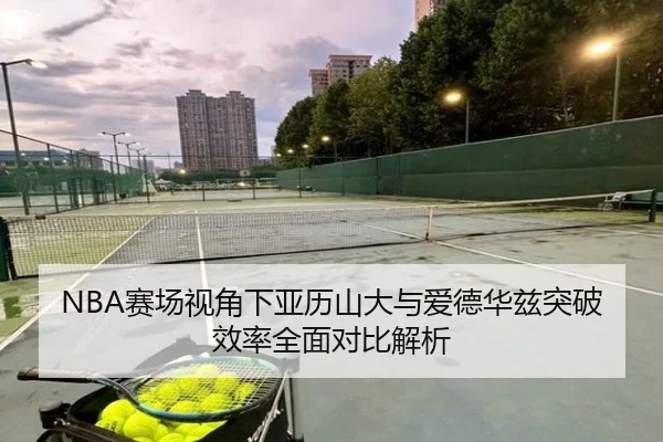 NBA赛场视角下亚历山大与爱德华兹突破效率全面对比解析